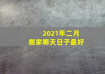 2021年二月搬家哪天日子最好