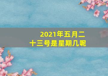 2021年五月二十三号是星期几呢