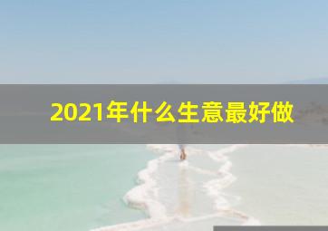 2021年什么生意最好做