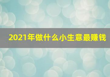 2021年做什么小生意最赚钱