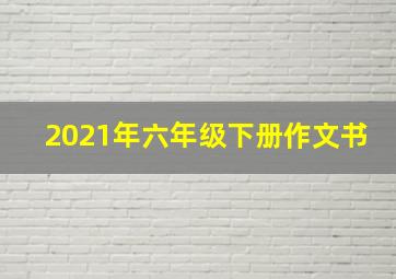 2021年六年级下册作文书