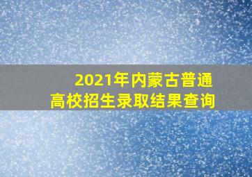 2021年内蒙古普通高校招生录取结果查询