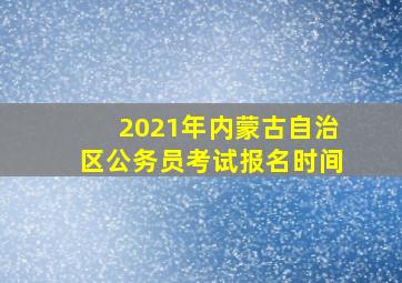 2021年内蒙古自治区公务员考试报名时间