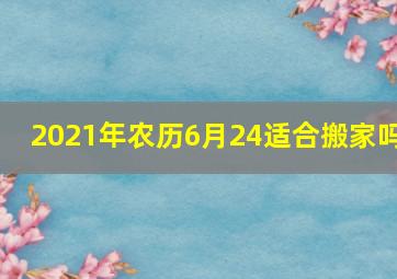 2021年农历6月24适合搬家吗