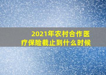 2021年农村合作医疗保险截止到什么时候