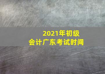 2021年初级会计广东考试时间