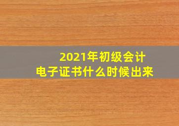 2021年初级会计电子证书什么时候出来