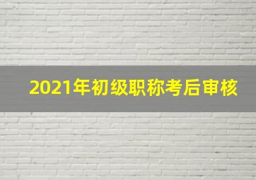 2021年初级职称考后审核