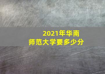 2021年华南师范大学要多少分