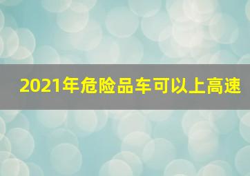 2021年危险品车可以上高速