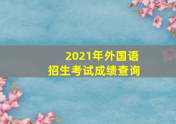 2021年外国语招生考试成绩查询