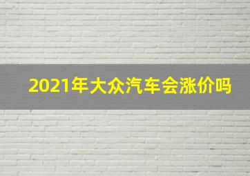 2021年大众汽车会涨价吗