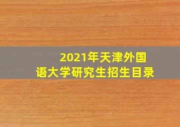 2021年天津外国语大学研究生招生目录