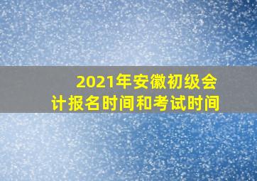 2021年安徽初级会计报名时间和考试时间