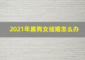 2021年属狗女结婚怎么办