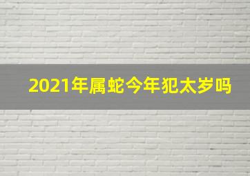 2021年属蛇今年犯太岁吗