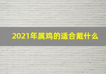 2021年属鸡的适合戴什么