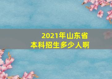 2021年山东省本科招生多少人啊