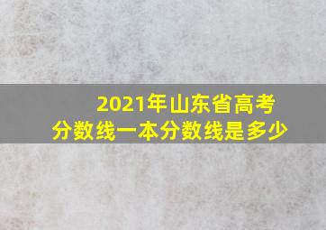 2021年山东省高考分数线一本分数线是多少