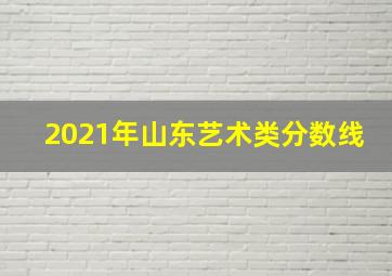 2021年山东艺术类分数线