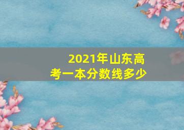 2021年山东高考一本分数线多少