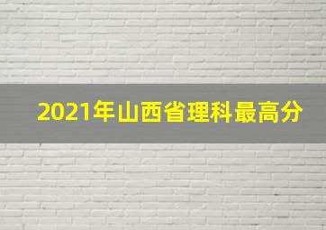 2021年山西省理科最高分