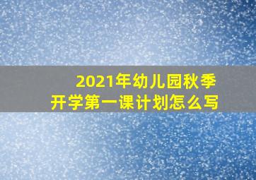 2021年幼儿园秋季开学第一课计划怎么写