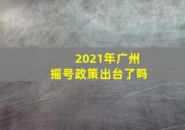 2021年广州摇号政策出台了吗