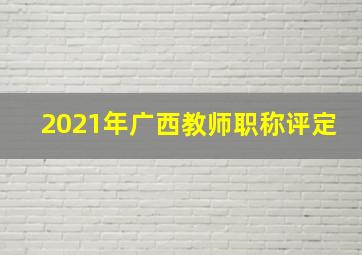 2021年广西教师职称评定