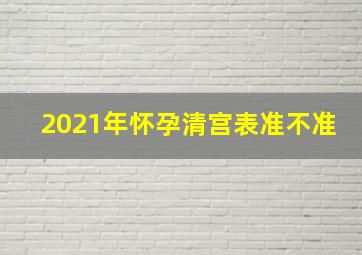 2021年怀孕清宫表准不准