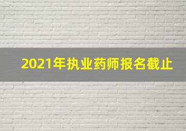 2021年执业药师报名截止