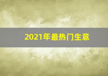 2021年最热门生意