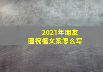 2021年朋友圈祝福文案怎么写