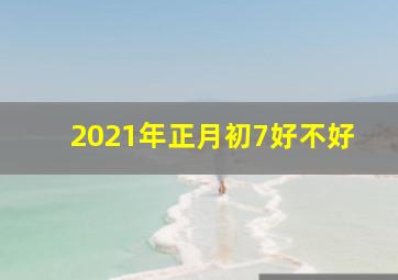 2021年正月初7好不好