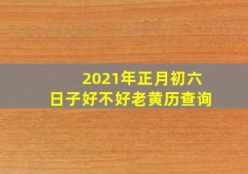 2021年正月初六日子好不好老黄历查询