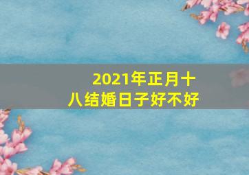 2021年正月十八结婚日子好不好