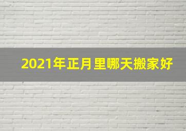 2021年正月里哪天搬家好