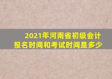 2021年河南省初级会计报名时间和考试时间是多少