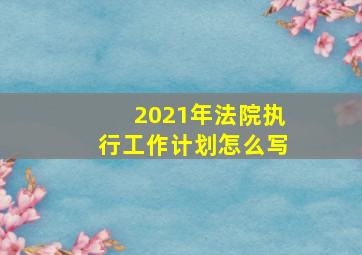 2021年法院执行工作计划怎么写