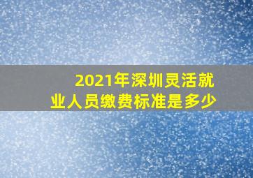 2021年深圳灵活就业人员缴费标准是多少