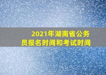 2021年湖南省公务员报名时间和考试时间