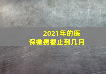 2021年的医保缴费截止到几月