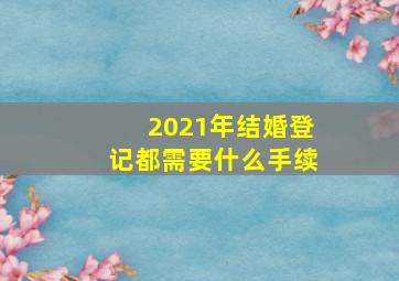 2021年结婚登记都需要什么手续