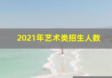 2021年艺术类招生人数