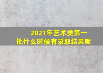 2021年艺术类第一批什么时候有录取结果呢