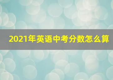 2021年英语中考分数怎么算