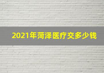 2021年菏泽医疗交多少钱