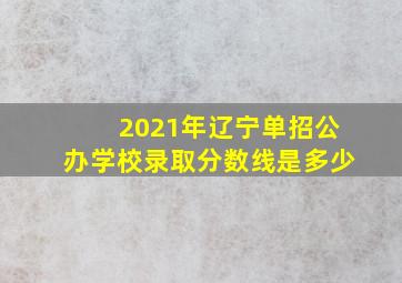 2021年辽宁单招公办学校录取分数线是多少