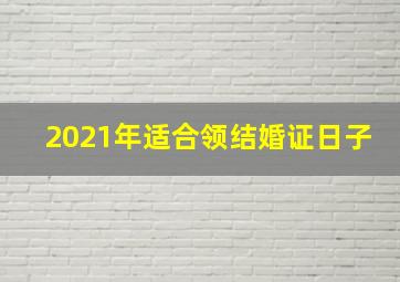 2021年适合领结婚证日子