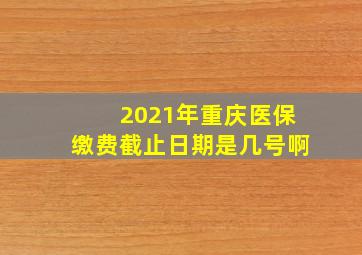 2021年重庆医保缴费截止日期是几号啊